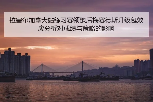 拉塞尔加拿大站练习赛领跑后梅赛德斯升级包效应分析对成绩与策略的影响
