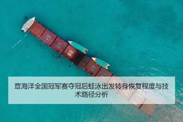 覃海洋全国冠军赛夺冠后蛙泳出发转身恢复程度与技术路径分析
