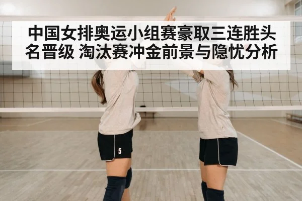 中国女排奥运小组赛豪取三连胜头名晋级 淘汰赛冲金前景与隐忧分析