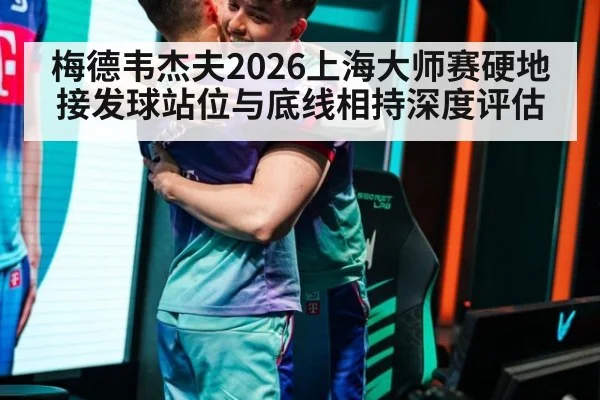 梅德韦杰夫2026上海大师赛硬地接发球站位与底线相持深度评估