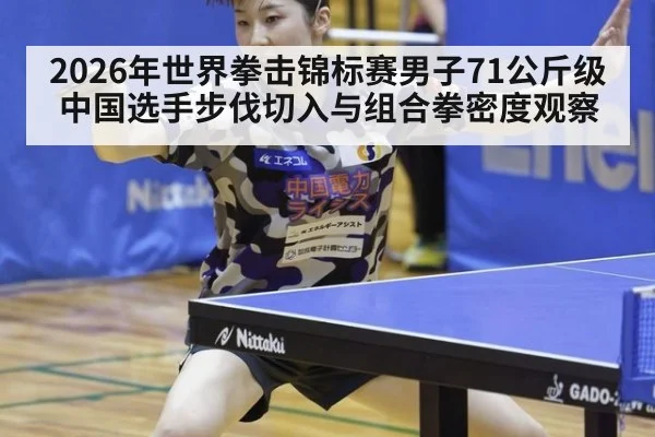 2026年世界拳击锦标赛男子71公斤级中国选手步伐切入与组合拳密度观察