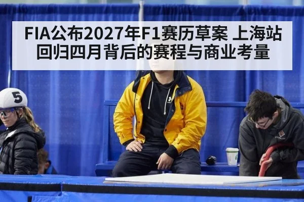 FIA公布2027年F1赛历草案 上海站回归四月背后的赛程与商业考量