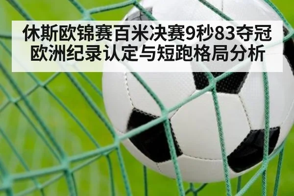 休斯欧锦赛百米决赛9秒83夺冠 欧洲纪录认定与短跑格局分析