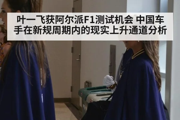 叶一飞获阿尔派F1测试机会 中国车手在新规周期内的现实上升通道分析