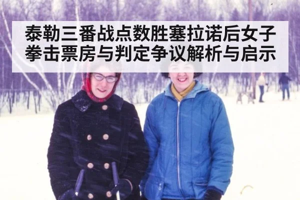 泰勒三番战点数胜塞拉诺后女子拳击票房与判定争议解析与启示